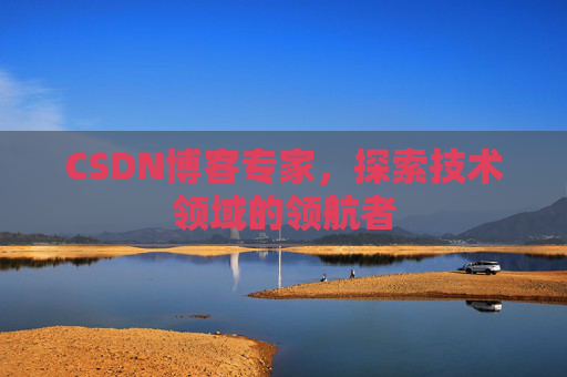 CSDN博客专家，探索技术领域的领航者